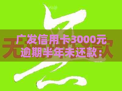 广发信用卡3000元逾期半年未还款：解决策略与影响分析