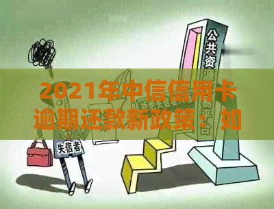 2021年中信信用卡逾期还款新政策：如何避免罚息和影响信用？