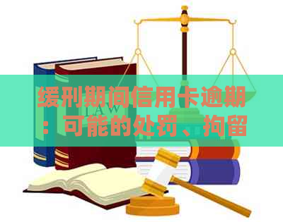缓刑期间信用卡逾期：可能的处罚、拘留时间及应对策略
