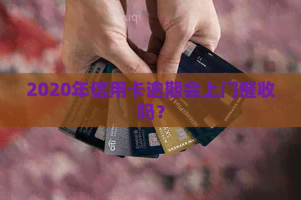 2020年信用卡逾期会上门吗？