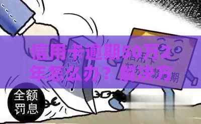 信用卡逾期50万2年怎么办？解决方法和应对策略全解析