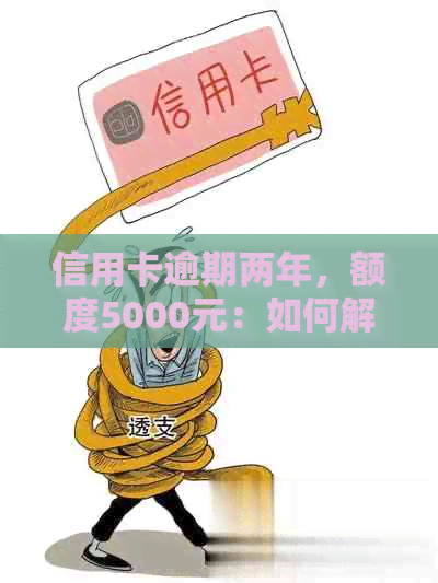 信用卡逾期两年，额度5000元：如何解决、影响及恢复信用？