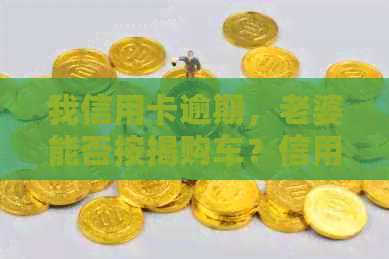 我信用卡逾期，老婆能否按揭购车？信用问题会对买房贷款产生影响吗？