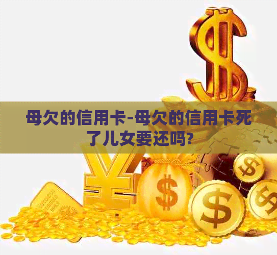 母欠的信用卡-母欠的信用卡死了儿女要还吗?