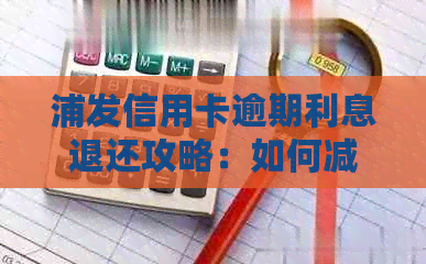 浦发信用卡逾期利息退还攻略：如何减少损失？