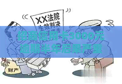 招商信用卡3000元逾期半年后果严重，我该怎么办？
