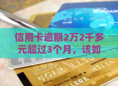 信用卡逾期2万2千多元超过3个月，该如何处理和解决？