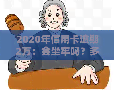 2020年信用卡逾期2万：会坐牢吗？多久会被起诉？新法规下利息多少？