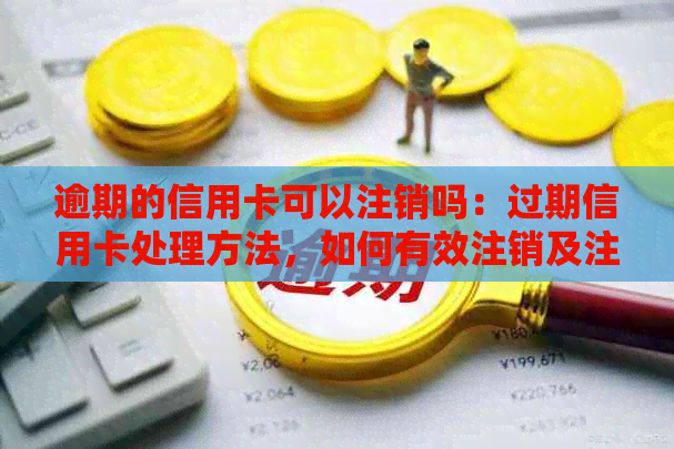 逾期的信用卡可以注销吗：过期信用卡处理方法，如何有效注销及注意事项