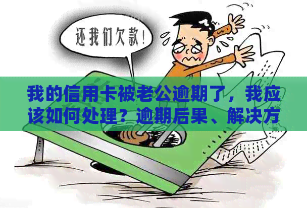 我的信用卡被老公逾期了，我应该如何处理？逾期后果、解决方案和预防措