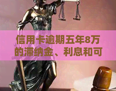 信用卡逾期五年8万的滞纳金、利息和可能的法律后果，你需要了解的所有信息