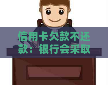 信用卡欠款不还款：银行会采取何种措及是否会报警？
