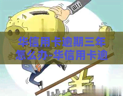 华信用卡逾期三年怎么办-华信用卡逾期三年怎么办啊