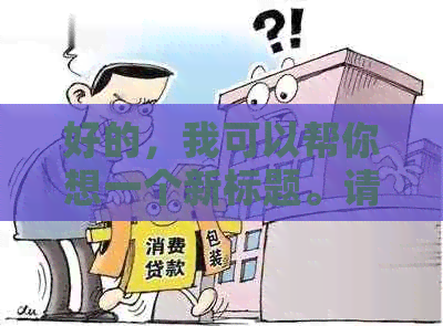 好的，我可以帮你想一个新标题。请问你想要加入哪些关键词呢？