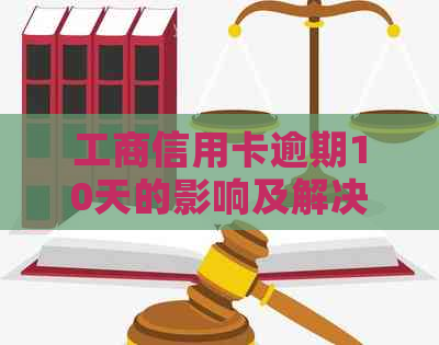 工商信用卡逾期10天的影响及解决办法，用户全面了解信用问题解决方案