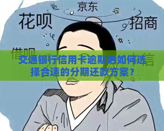 交通银行信用卡逾期后如何选择合适的分期还款方案？