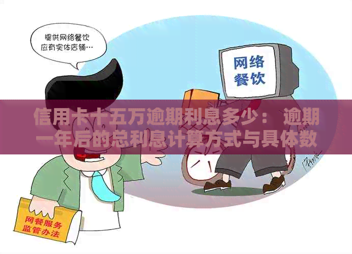 信用卡十五万逾期利息多少： 逾期一年后的总利息计算方式与具体数值