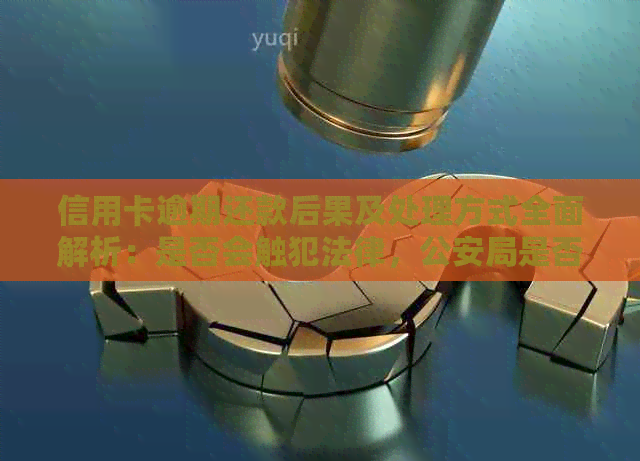 信用卡逾期还款后果及处理方式全面解析：是否会触犯法律，公安局是否介入？