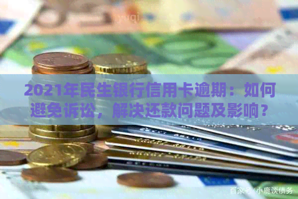 2021年民生银行信用卡逾期：如何避免诉讼，解决还款问题及影响？