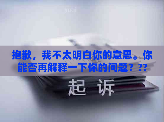 抱歉，我不太明白你的意思。你能否再解释一下你的问题？??-抱歉我不太明白你的意思 翻译