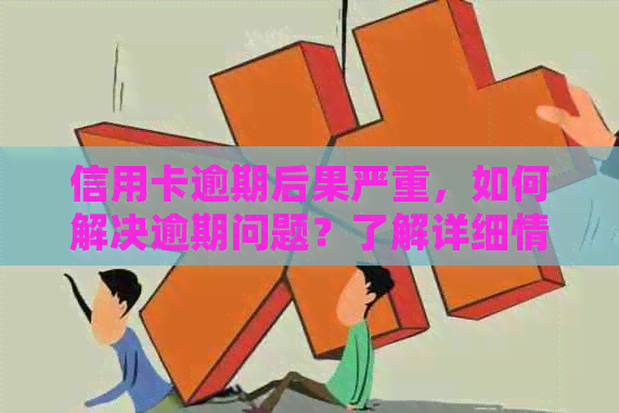 信用卡逾期后果严重，如何解决逾期问题？了解详细情况及应对策略