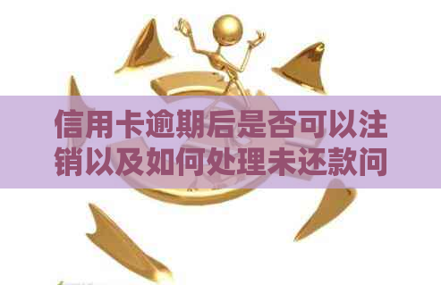 信用卡逾期后是否可以注销以及如何处理未还款问题？