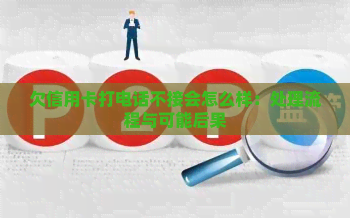 欠信用卡打电话不接会怎么样：处理流程与可能后果
