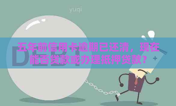 五年前信用卡逾期已还清，现在能否贷款或办理抵押贷款？