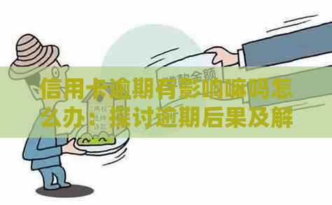 信用卡逾期有影响嘛吗怎么办：探讨逾期后果及解决方法