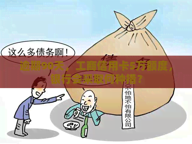 逾期90天，工商信用卡5万额度，银行会采取何种措？