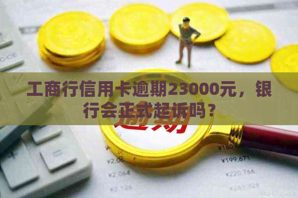 工商行信用卡逾期23000元，银行会正式起诉吗？