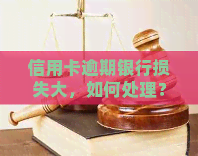信用卡逾期银行损失大，如何处理？