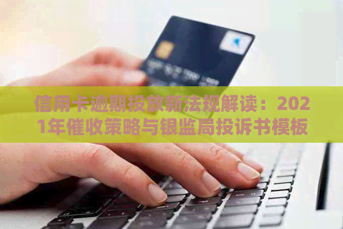 信用卡逾期投放新法规解读：2021年策略与银监局投诉书模板