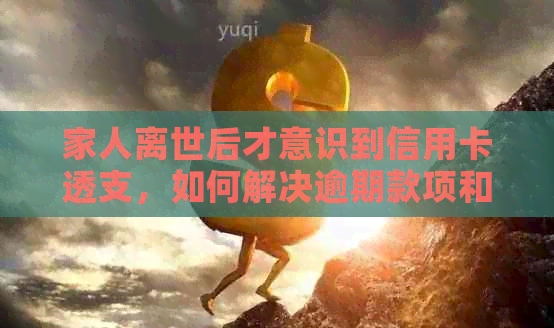 家人离世后才意识到信用卡透支，如何解决逾期款项和信用问题？