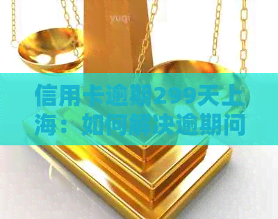 信用卡逾期299天上海：如何解决逾期问题，避免信用受损？