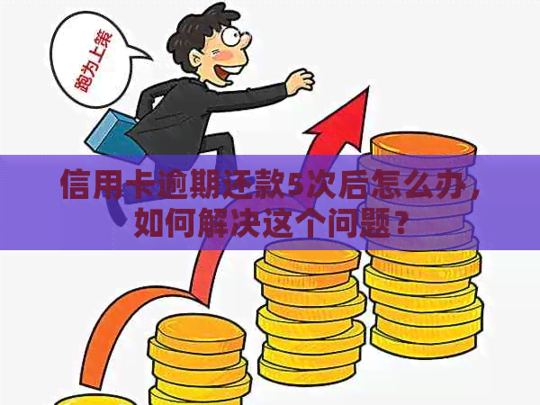 信用卡逾期还款5次后怎么办，如何解决这个问题？