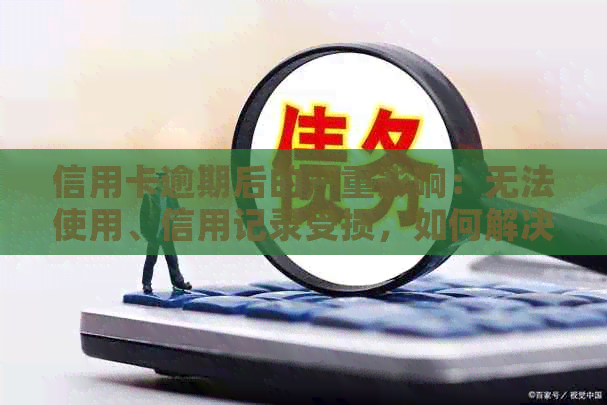 信用卡逾期后的严重影响：无法使用、信用记录受损，如何解决？