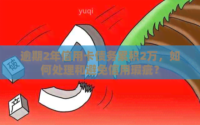 逾期2年信用卡债务累积2万，如何处理和避免信用瑕疵？