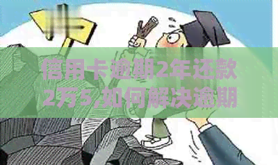 信用卡逾期2年还款2万5,如何解决逾期问题并尽快还清款项？