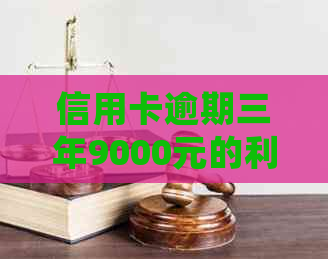 信用卡逾期三年9000元的利息累积和可能的处罚：一个全面的分析