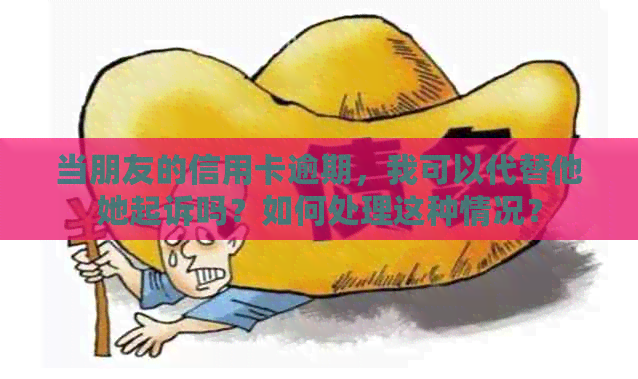 当朋友的信用卡逾期，我可以代替他她起诉吗？如何处理这种情况？
