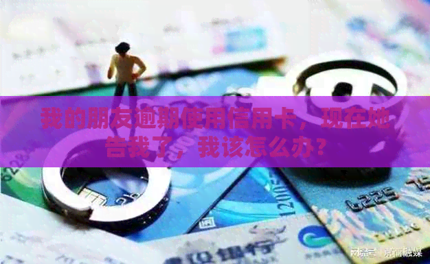 我的朋友逾期使用信用卡，现在她告我了，我该怎么办？