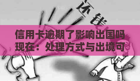 信用卡逾期了影响出国吗现在：处理方式与出境可能性分析