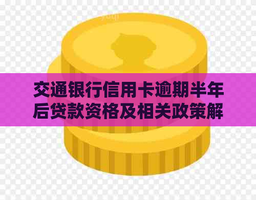交通银行信用卡逾期半年后贷款资格及相关政策解读