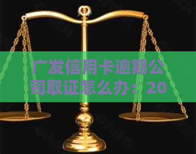 广发信用卡逾期公司取证怎么办：2020年什么情况会上门？