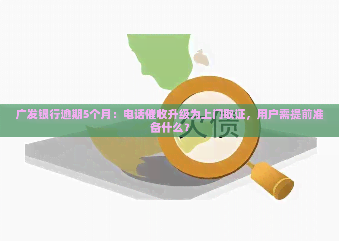 广发银行逾期5个月：电话升级为上门取证，用户需提前准备什么？