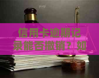 信用卡逾期记录能否撤销？如何处理信用卡逾期记录？