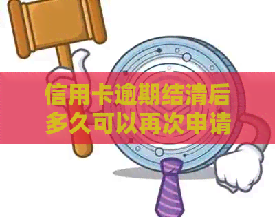 信用卡逾期结清后多久可以再次申请？具体时间与政策解读