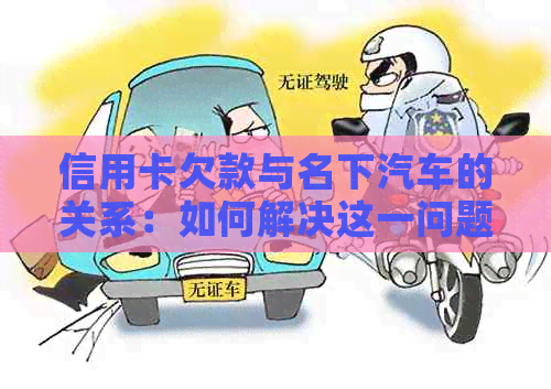信用卡欠款与名下汽车的关系：如何解决这一问题？