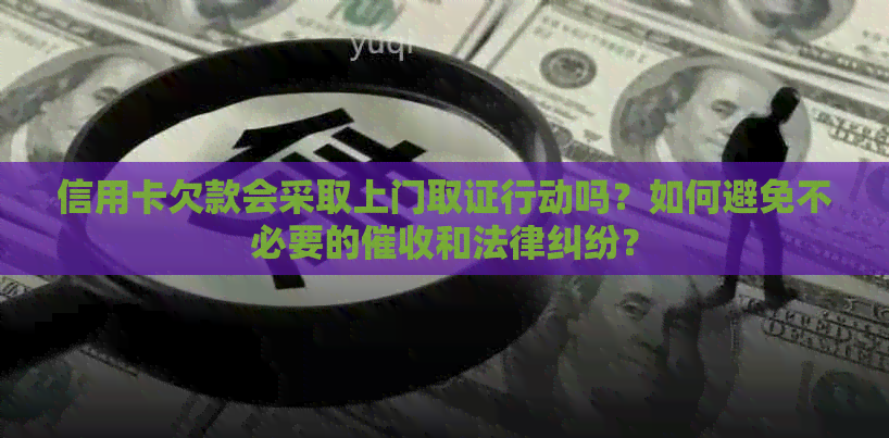 信用卡欠款会采取上门取证行动吗？如何避免不必要的和法律纠纷？